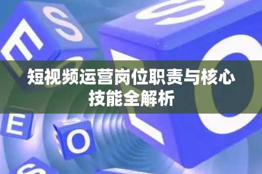 短视频运营岗位职责与核心技能全解析
