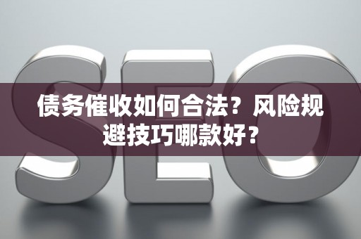 债务催收如何合法？风险规避技巧哪款好？