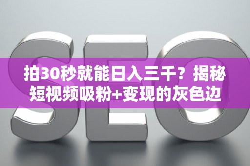 拍30秒就能日入三千？揭秘短视频吸粉+变现的灰色边界