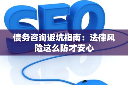 债务咨询避坑指南：法律风险这么防才安心